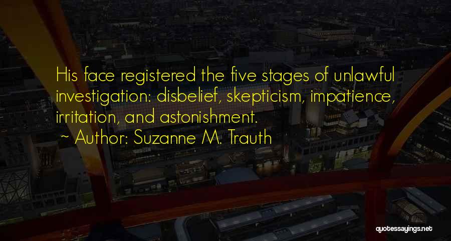 Suzanne M. Trauth Quotes: His Face Registered The Five Stages Of Unlawful Investigation: Disbelief, Skepticism, Impatience, Irritation, And Astonishment.