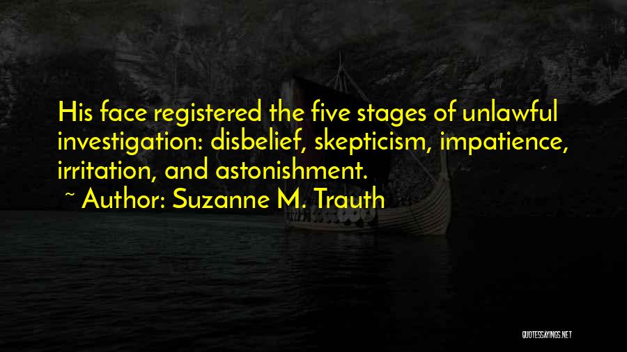 Suzanne M. Trauth Quotes: His Face Registered The Five Stages Of Unlawful Investigation: Disbelief, Skepticism, Impatience, Irritation, And Astonishment.