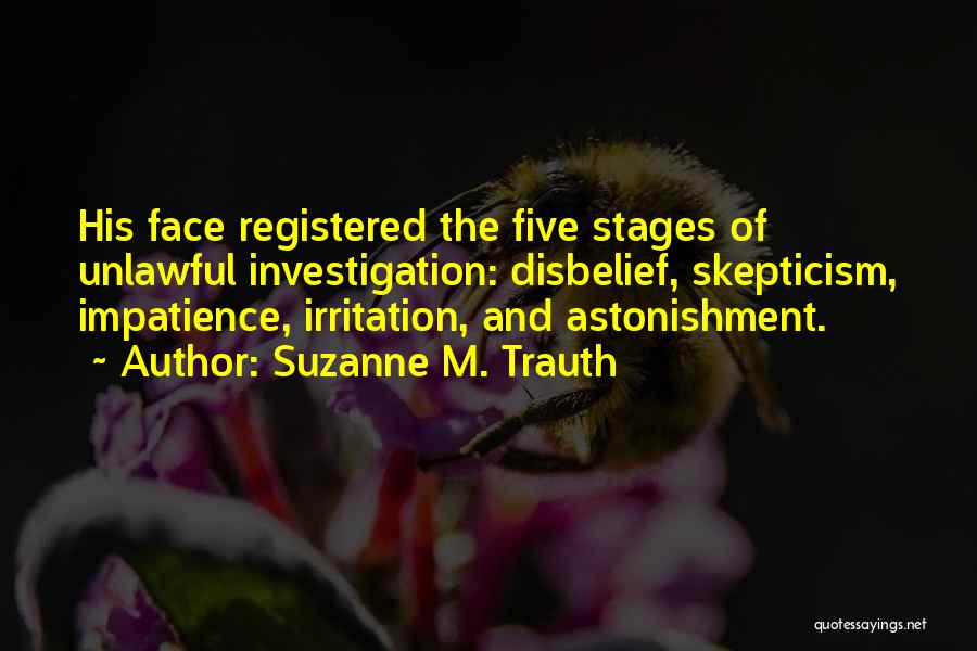 Suzanne M. Trauth Quotes: His Face Registered The Five Stages Of Unlawful Investigation: Disbelief, Skepticism, Impatience, Irritation, And Astonishment.