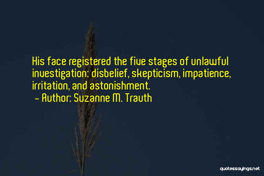 Suzanne M. Trauth Quotes: His Face Registered The Five Stages Of Unlawful Investigation: Disbelief, Skepticism, Impatience, Irritation, And Astonishment.