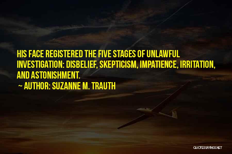 Suzanne M. Trauth Quotes: His Face Registered The Five Stages Of Unlawful Investigation: Disbelief, Skepticism, Impatience, Irritation, And Astonishment.