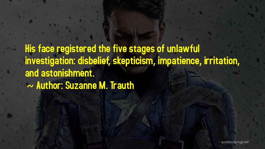 Suzanne M. Trauth Quotes: His Face Registered The Five Stages Of Unlawful Investigation: Disbelief, Skepticism, Impatience, Irritation, And Astonishment.