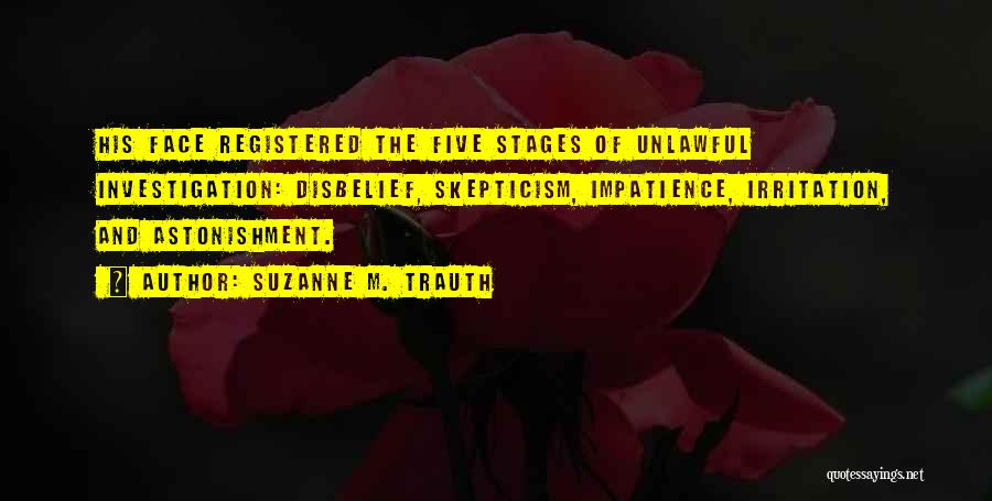 Suzanne M. Trauth Quotes: His Face Registered The Five Stages Of Unlawful Investigation: Disbelief, Skepticism, Impatience, Irritation, And Astonishment.