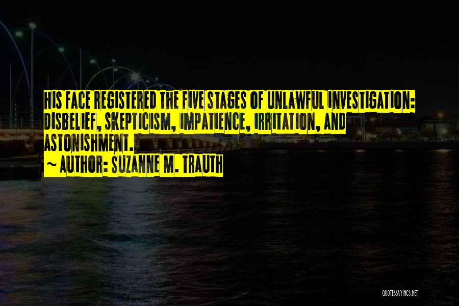 Suzanne M. Trauth Quotes: His Face Registered The Five Stages Of Unlawful Investigation: Disbelief, Skepticism, Impatience, Irritation, And Astonishment.