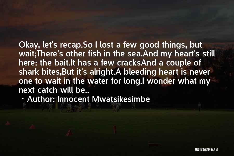 Innocent Mwatsikesimbe Quotes: Okay, Let's Recap.so I Lost A Few Good Things, But Wait;there's Other Fish In The Sea.and My Heart's Still Here: