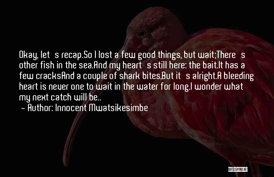 Innocent Mwatsikesimbe Quotes: Okay, Let's Recap.so I Lost A Few Good Things, But Wait;there's Other Fish In The Sea.and My Heart's Still Here: