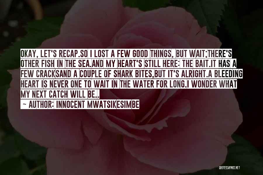 Innocent Mwatsikesimbe Quotes: Okay, Let's Recap.so I Lost A Few Good Things, But Wait;there's Other Fish In The Sea.and My Heart's Still Here: