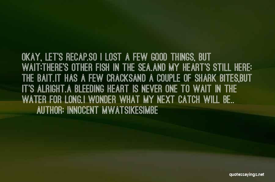 Innocent Mwatsikesimbe Quotes: Okay, Let's Recap.so I Lost A Few Good Things, But Wait;there's Other Fish In The Sea.and My Heart's Still Here: