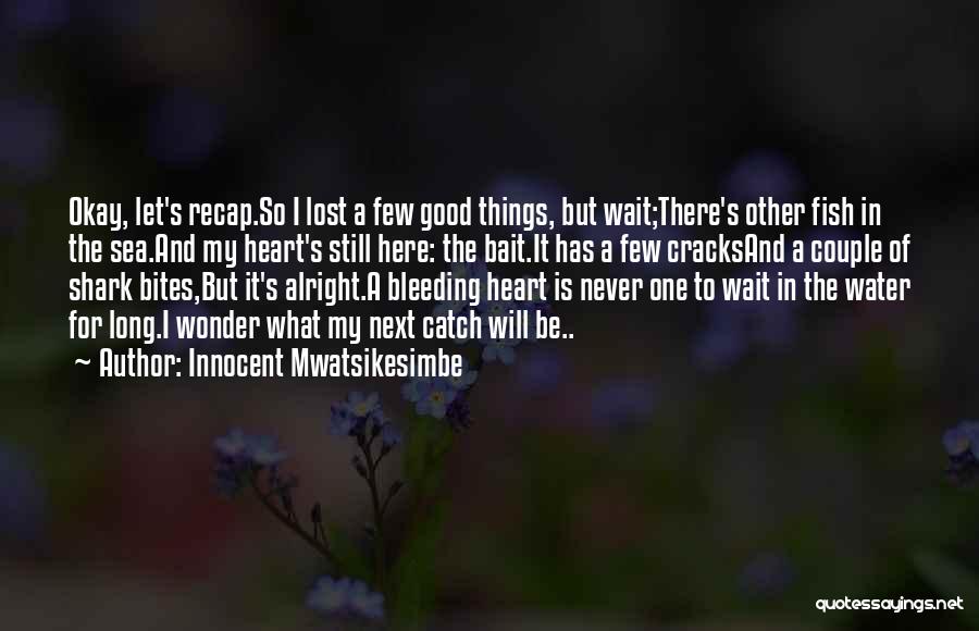 Innocent Mwatsikesimbe Quotes: Okay, Let's Recap.so I Lost A Few Good Things, But Wait;there's Other Fish In The Sea.and My Heart's Still Here: