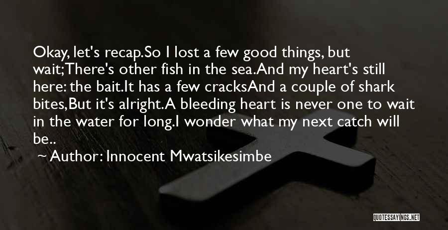 Innocent Mwatsikesimbe Quotes: Okay, Let's Recap.so I Lost A Few Good Things, But Wait;there's Other Fish In The Sea.and My Heart's Still Here: