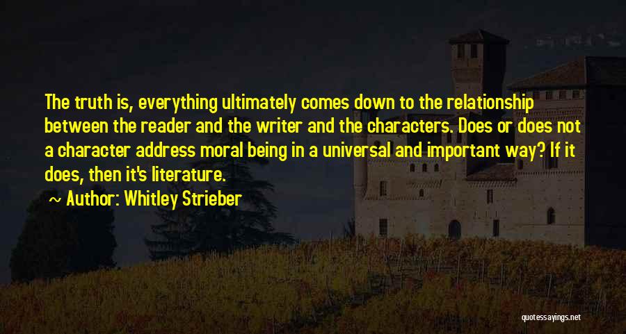 Whitley Strieber Quotes: The Truth Is, Everything Ultimately Comes Down To The Relationship Between The Reader And The Writer And The Characters. Does