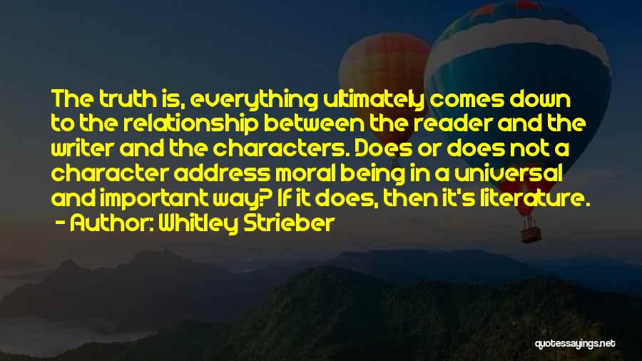 Whitley Strieber Quotes: The Truth Is, Everything Ultimately Comes Down To The Relationship Between The Reader And The Writer And The Characters. Does