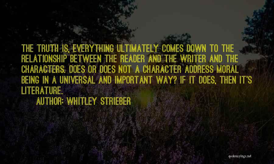 Whitley Strieber Quotes: The Truth Is, Everything Ultimately Comes Down To The Relationship Between The Reader And The Writer And The Characters. Does