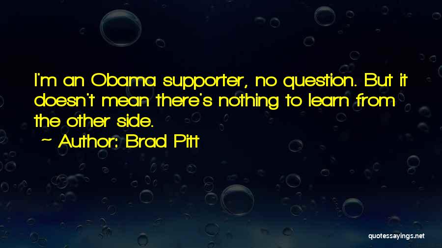 Brad Pitt Quotes: I'm An Obama Supporter, No Question. But It Doesn't Mean There's Nothing To Learn From The Other Side.