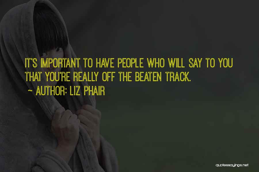 Liz Phair Quotes: It's Important To Have People Who Will Say To You That You're Really Off The Beaten Track.
