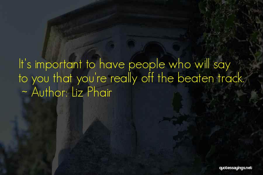 Liz Phair Quotes: It's Important To Have People Who Will Say To You That You're Really Off The Beaten Track.