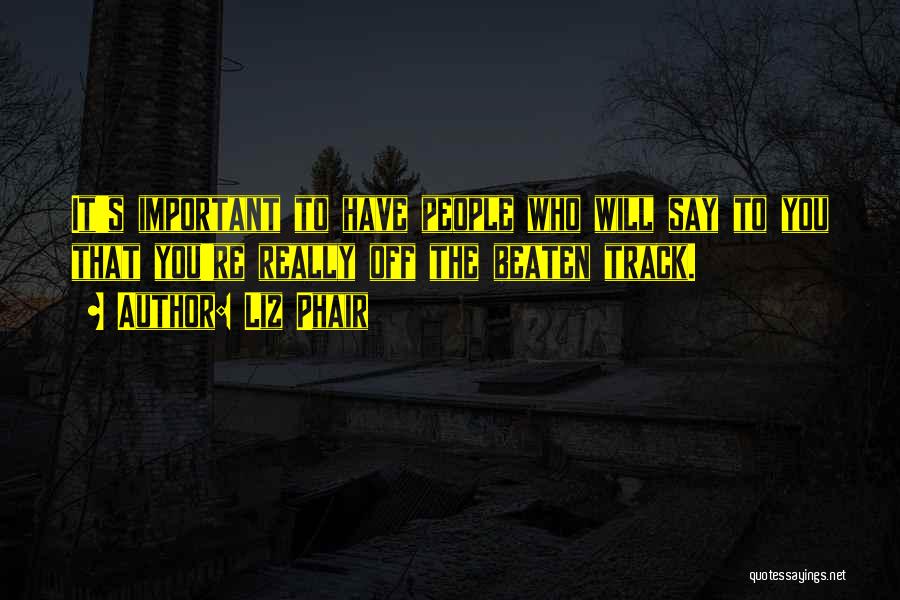 Liz Phair Quotes: It's Important To Have People Who Will Say To You That You're Really Off The Beaten Track.