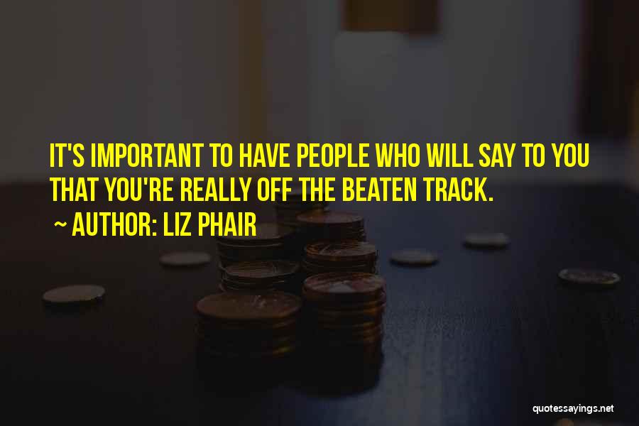 Liz Phair Quotes: It's Important To Have People Who Will Say To You That You're Really Off The Beaten Track.