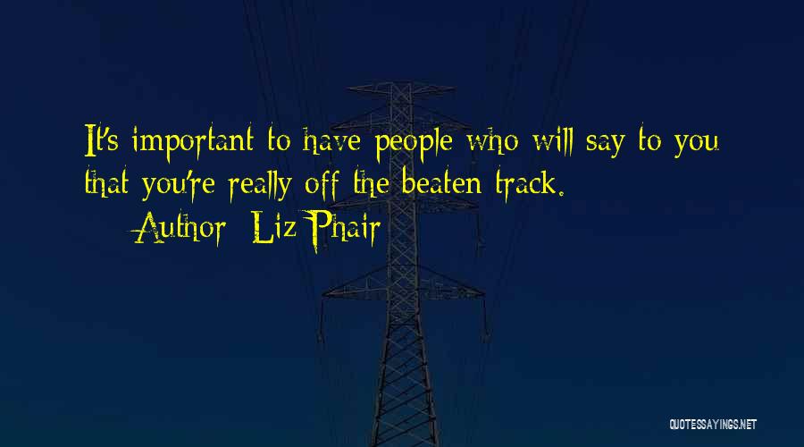Liz Phair Quotes: It's Important To Have People Who Will Say To You That You're Really Off The Beaten Track.