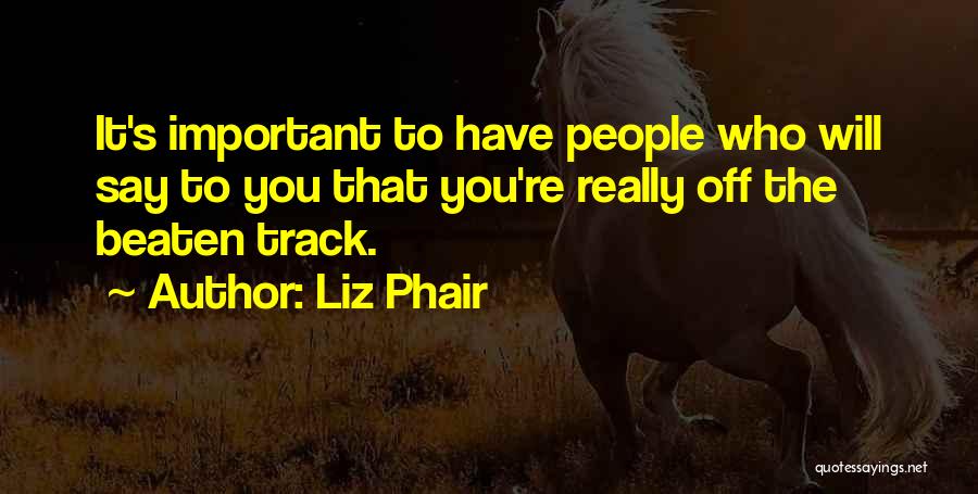 Liz Phair Quotes: It's Important To Have People Who Will Say To You That You're Really Off The Beaten Track.