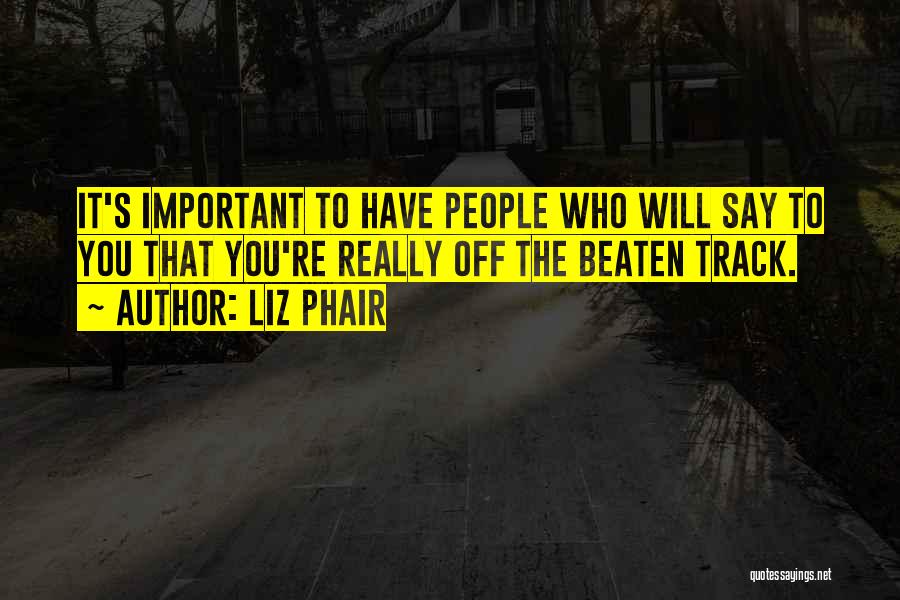 Liz Phair Quotes: It's Important To Have People Who Will Say To You That You're Really Off The Beaten Track.