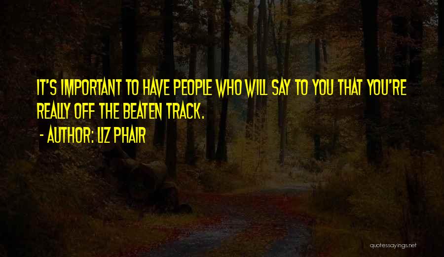 Liz Phair Quotes: It's Important To Have People Who Will Say To You That You're Really Off The Beaten Track.