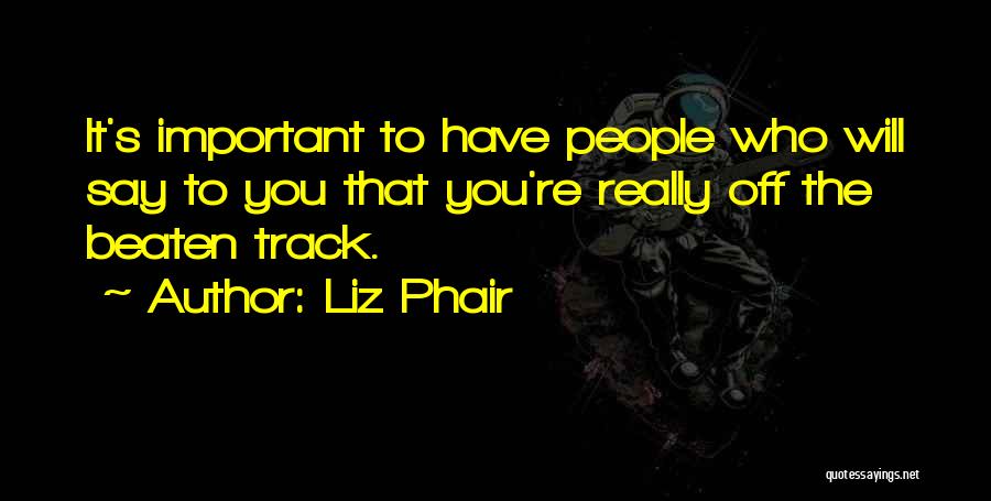 Liz Phair Quotes: It's Important To Have People Who Will Say To You That You're Really Off The Beaten Track.