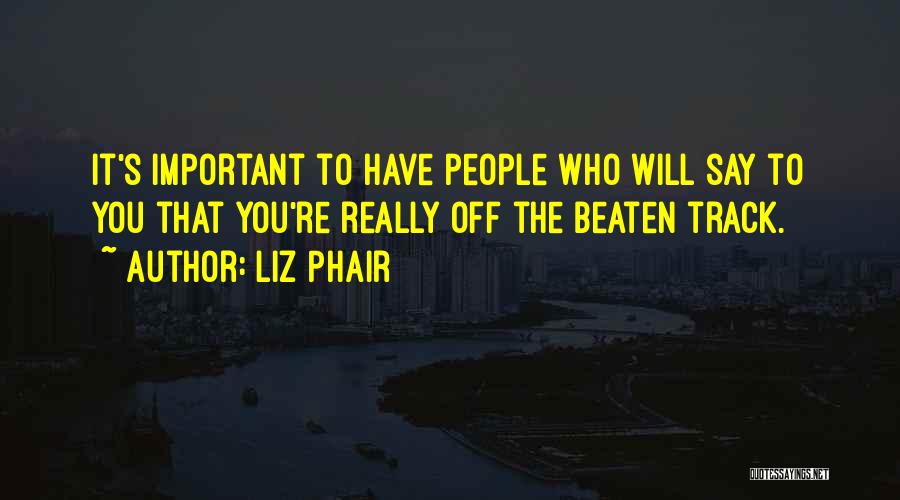 Liz Phair Quotes: It's Important To Have People Who Will Say To You That You're Really Off The Beaten Track.
