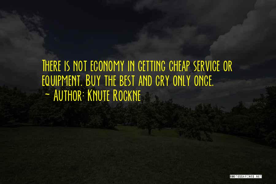 Knute Rockne Quotes: There Is Not Economy In Getting Cheap Service Or Equipment. Buy The Best And Cry Only Once.