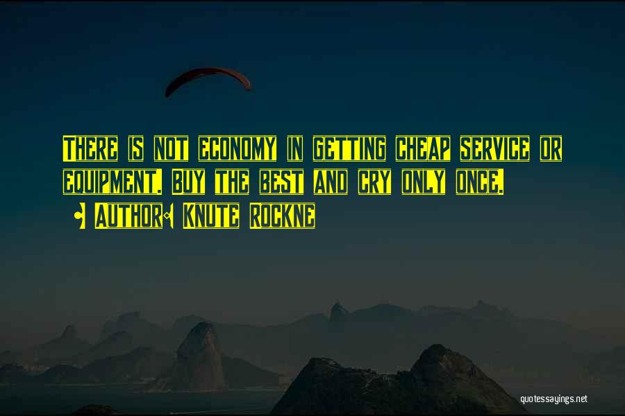 Knute Rockne Quotes: There Is Not Economy In Getting Cheap Service Or Equipment. Buy The Best And Cry Only Once.