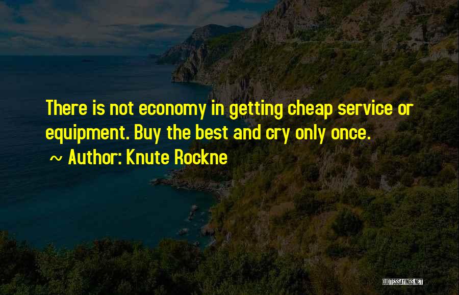 Knute Rockne Quotes: There Is Not Economy In Getting Cheap Service Or Equipment. Buy The Best And Cry Only Once.