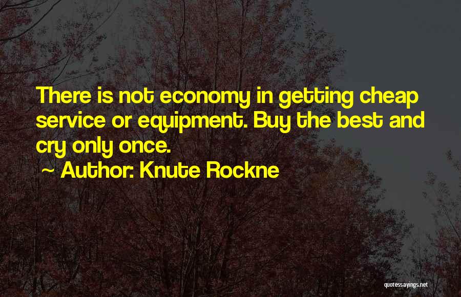 Knute Rockne Quotes: There Is Not Economy In Getting Cheap Service Or Equipment. Buy The Best And Cry Only Once.