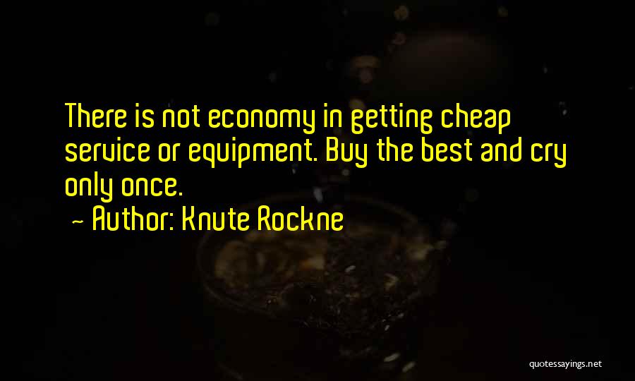Knute Rockne Quotes: There Is Not Economy In Getting Cheap Service Or Equipment. Buy The Best And Cry Only Once.