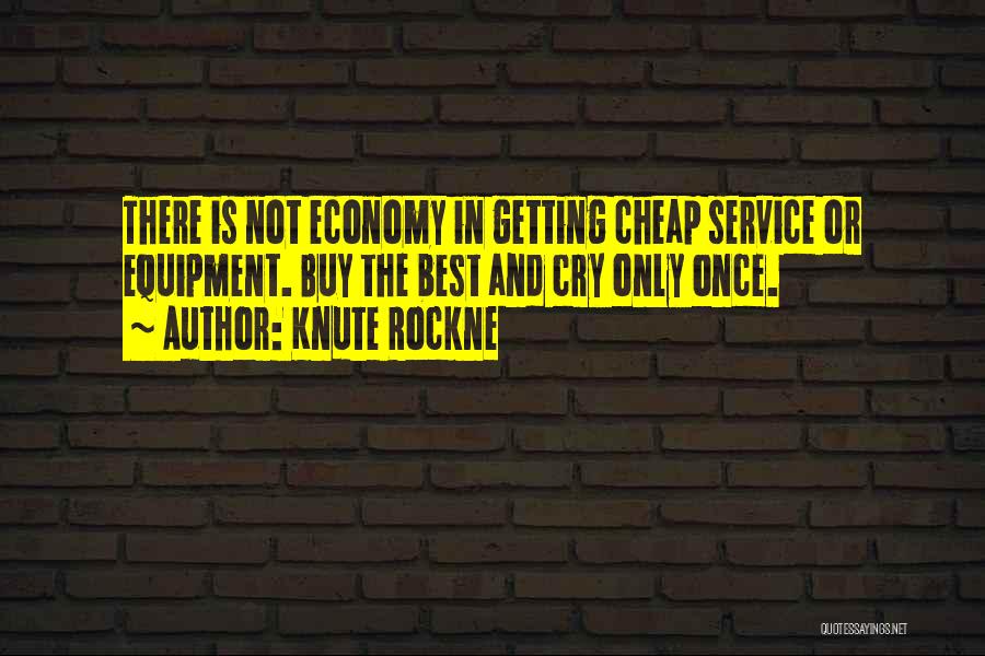Knute Rockne Quotes: There Is Not Economy In Getting Cheap Service Or Equipment. Buy The Best And Cry Only Once.