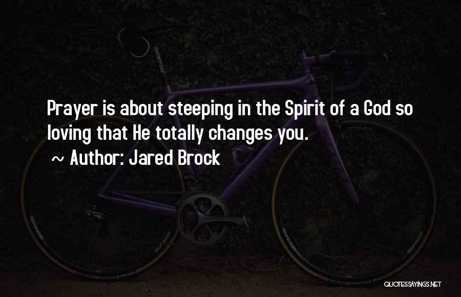 Jared Brock Quotes: Prayer Is About Steeping In The Spirit Of A God So Loving That He Totally Changes You.