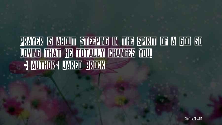 Jared Brock Quotes: Prayer Is About Steeping In The Spirit Of A God So Loving That He Totally Changes You.