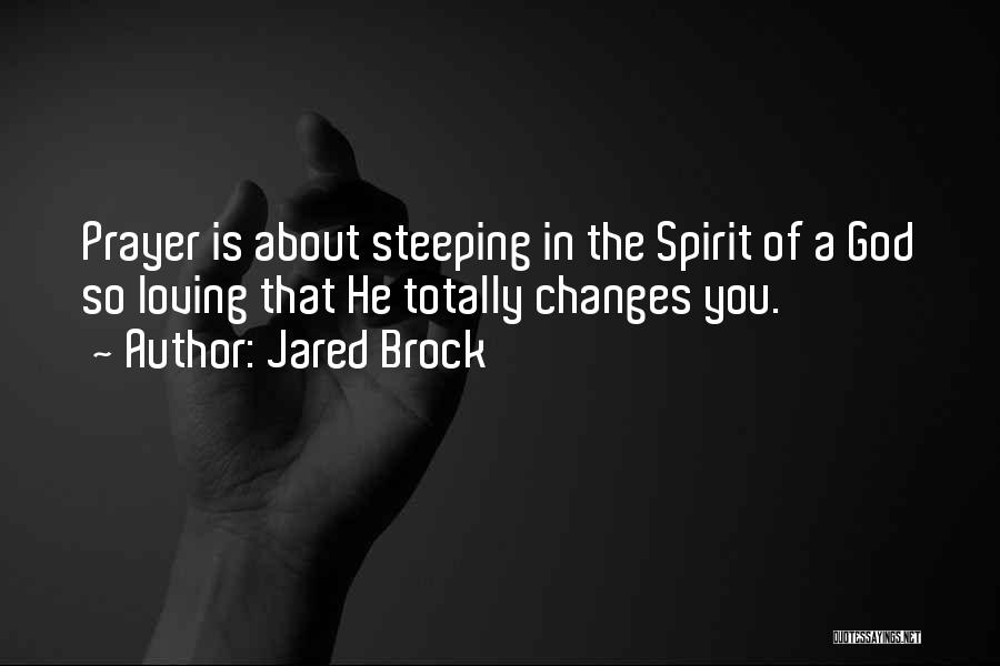 Jared Brock Quotes: Prayer Is About Steeping In The Spirit Of A God So Loving That He Totally Changes You.