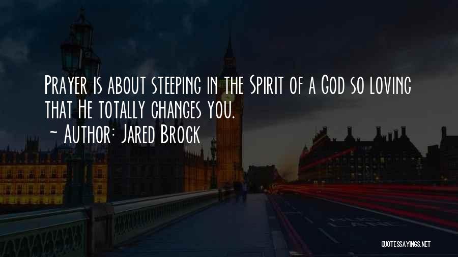 Jared Brock Quotes: Prayer Is About Steeping In The Spirit Of A God So Loving That He Totally Changes You.