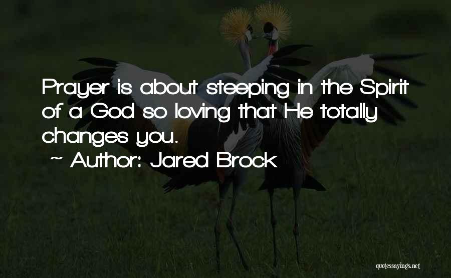 Jared Brock Quotes: Prayer Is About Steeping In The Spirit Of A God So Loving That He Totally Changes You.