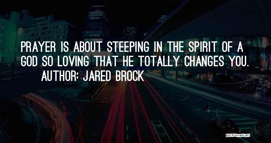 Jared Brock Quotes: Prayer Is About Steeping In The Spirit Of A God So Loving That He Totally Changes You.