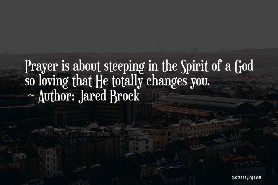 Jared Brock Quotes: Prayer Is About Steeping In The Spirit Of A God So Loving That He Totally Changes You.