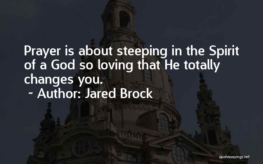 Jared Brock Quotes: Prayer Is About Steeping In The Spirit Of A God So Loving That He Totally Changes You.