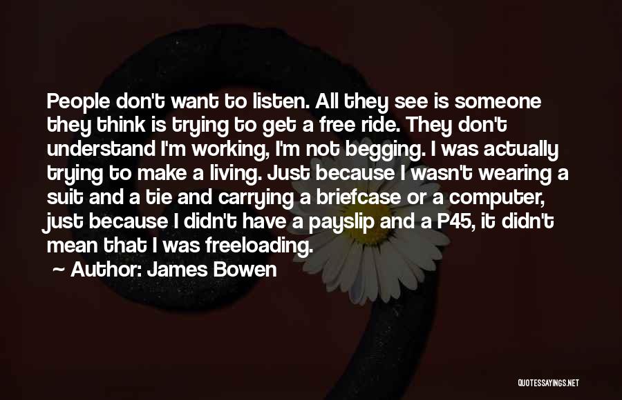 James Bowen Quotes: People Don't Want To Listen. All They See Is Someone They Think Is Trying To Get A Free Ride. They