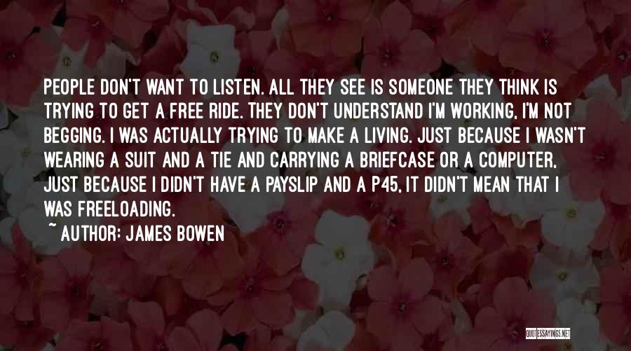 James Bowen Quotes: People Don't Want To Listen. All They See Is Someone They Think Is Trying To Get A Free Ride. They