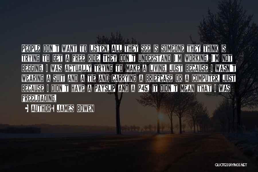 James Bowen Quotes: People Don't Want To Listen. All They See Is Someone They Think Is Trying To Get A Free Ride. They