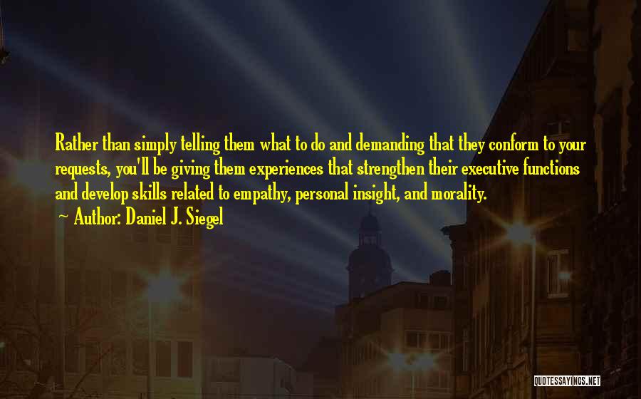 Daniel J. Siegel Quotes: Rather Than Simply Telling Them What To Do And Demanding That They Conform To Your Requests, You'll Be Giving Them