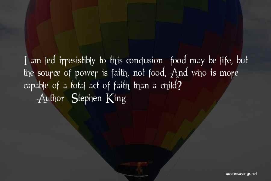 Stephen King Quotes: I Am Led Irresistibly To This Conclusion: Food May Be Life, But The Source Of Power Is Faith, Not Food.