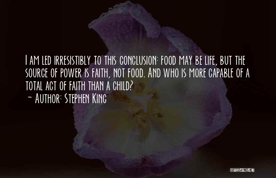 Stephen King Quotes: I Am Led Irresistibly To This Conclusion: Food May Be Life, But The Source Of Power Is Faith, Not Food.