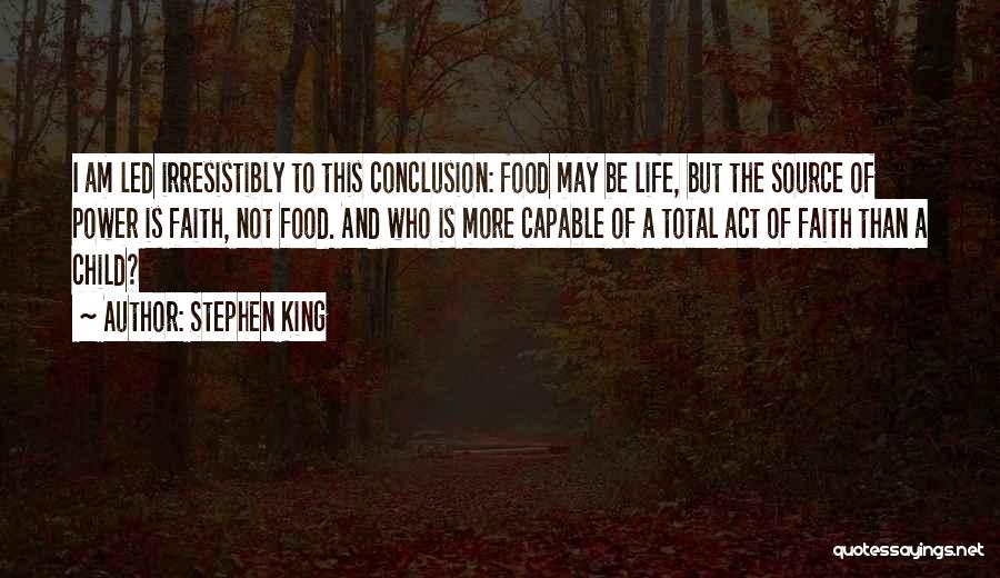 Stephen King Quotes: I Am Led Irresistibly To This Conclusion: Food May Be Life, But The Source Of Power Is Faith, Not Food.