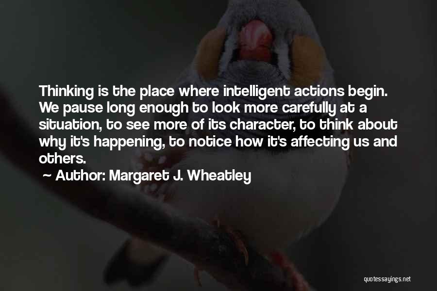 Margaret J. Wheatley Quotes: Thinking Is The Place Where Intelligent Actions Begin. We Pause Long Enough To Look More Carefully At A Situation, To